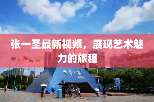 张一圣最新视频，展现艺术魅力的旅程