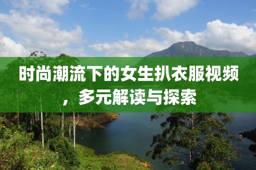 时尚潮流下的女生扒衣服视频，多元解读与探索