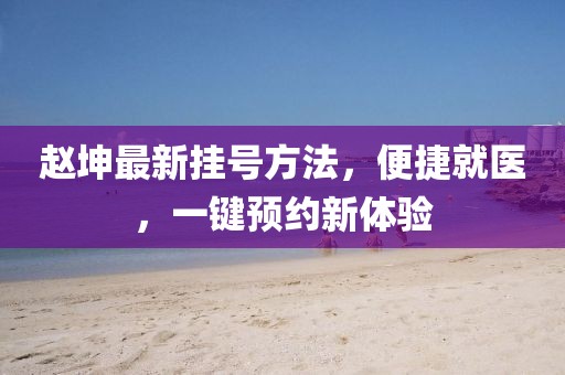 赵坤最新挂号方法，便捷就医，一键预约新体验