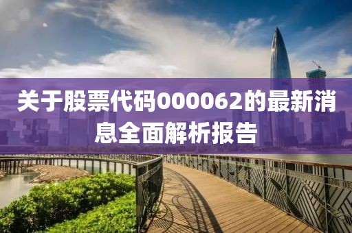 关于股票代码000062的最新消息全面解析报告