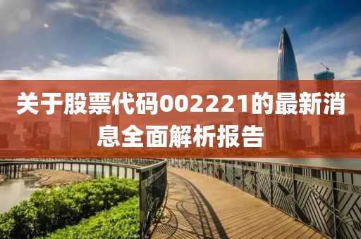 关于股票代码002221的最新消息全面解析报告
