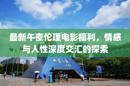 最新午夜伦理电影福利，情感与人性深度交汇的探索