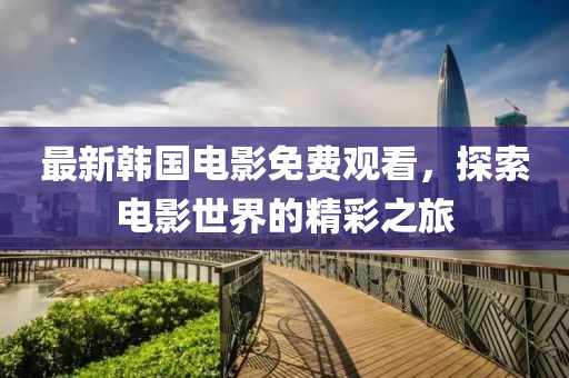 最新韩国电影免费观看，探索电影世界的精彩之旅