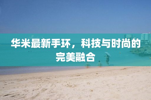 华米最新手环，科技与时尚的完美融合