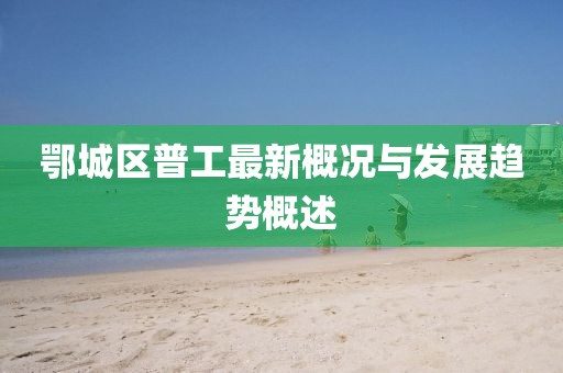 鄂城区普工最新概况与发展趋势概述