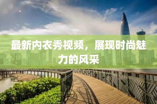 最新内衣秀视频，展现时尚魅力的风采
