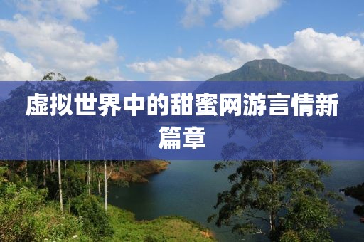 虚拟世界中的甜蜜网游言情新篇章