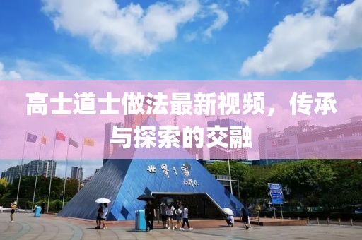 高士道士做法最新视频，传承与探索的交融