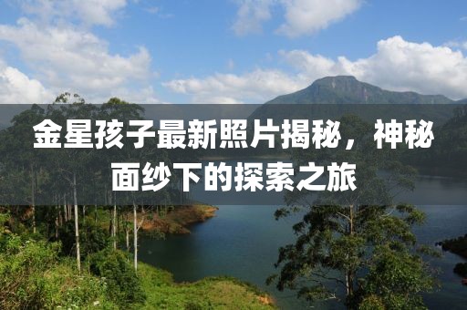 金星孩子最新照片揭秘，神秘面纱下的探索之旅