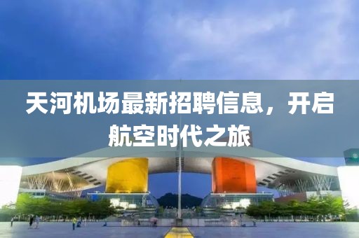 天河机场最新招聘信息，开启航空时代之旅