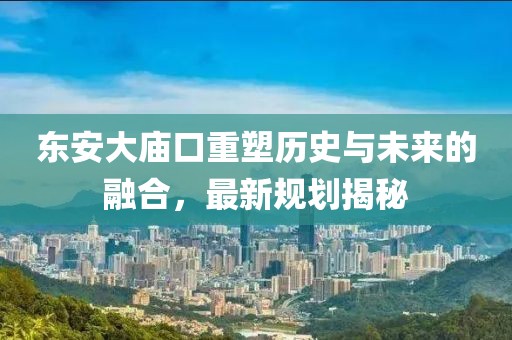 东安大庙口重塑历史与未来的融合，最新规划揭秘