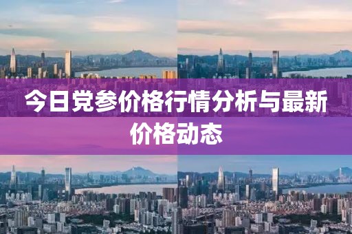 今日党参价格行情分析与最新价格动态