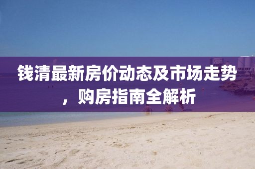 钱清最新房价动态及市场走势，购房指南全解析