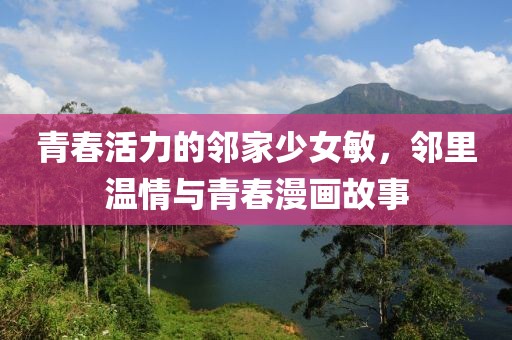 青春活力的邻家少女敏，邻里温情与青春漫画故事