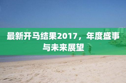 最新开马结果2017，年度盛事与未来展望