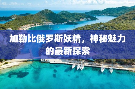 加勒比俄罗斯妖精，神秘魅力的最新探索