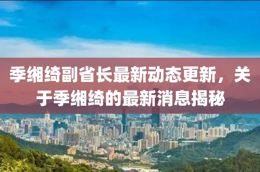 季缃绮副省长最新动态更新，关于季缃绮的最新消息揭秘