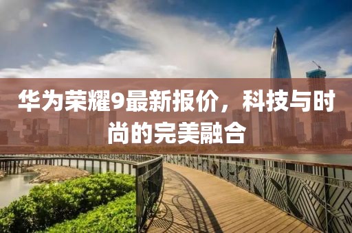 华为荣耀9最新报价，科技与时尚的完美融合