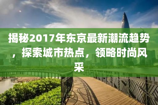 揭秘2017年东京最新潮流趋势，探索城市热点，领略时尚风采