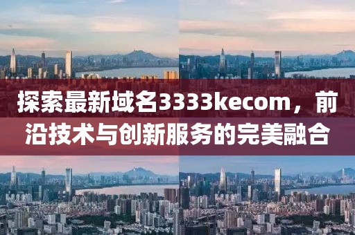 探索最新域名3333kecom，前沿技术与创新服务的完美融合