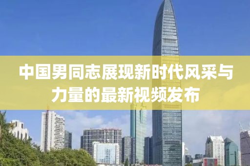 中国男同志展现新时代风采与力量的最新视频发布