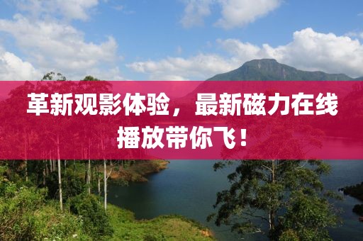 革新观影体验，最新磁力在线播放带你飞！
