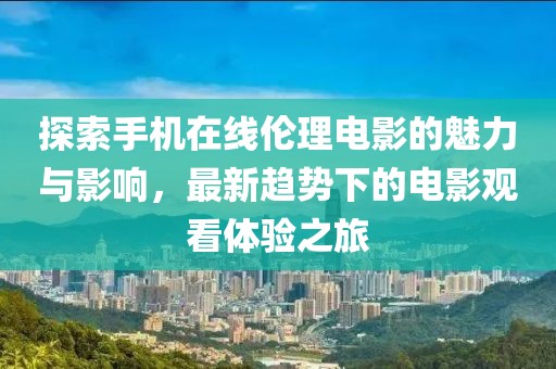 探索手机在线伦理电影的魅力与影响，最新趋势下的电影观看体验之旅