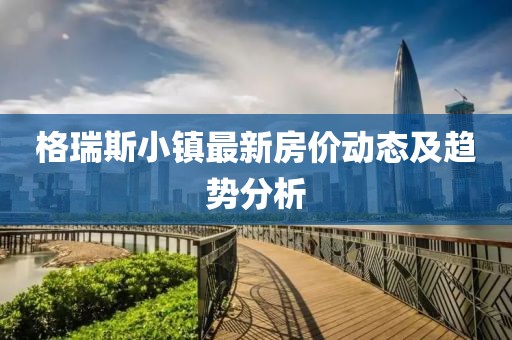 格瑞斯小镇最新房价动态及趋势分析
