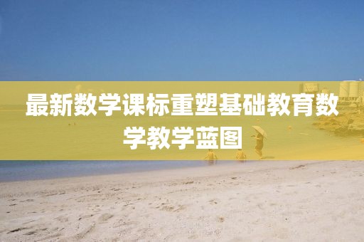 最新数学课标重塑基础教育数学教学蓝图