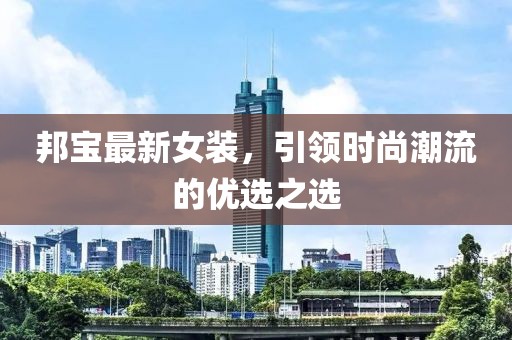 邦宝最新女装，引领时尚潮流的优选之选