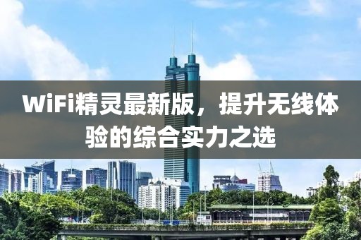 WiFi精灵最新版，提升无线体验的综合实力之选