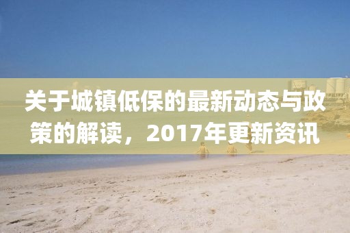 关于城镇低保的最新动态与政策的解读，2017年更新资讯
