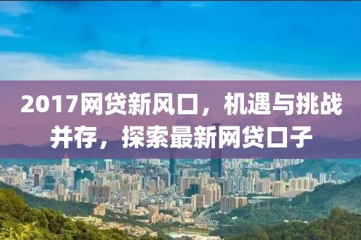 2017网贷新风口，机遇与挑战并存，探索最新网贷口子