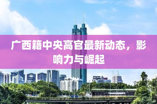 广西籍中央高官最新动态，影响力与崛起