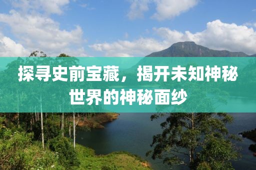 探寻史前宝藏，揭开未知神秘世界的神秘面纱
