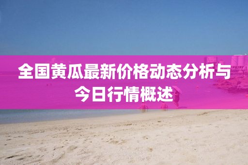 全国黄瓜最新价格动态分析与今日行情概述