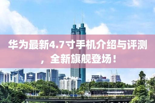 华为最新4.7寸手机介绍与评测，全新旗舰登场！