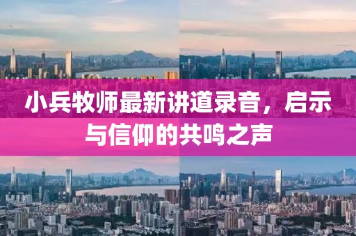 小兵牧师最新讲道录音，启示与信仰的共鸣之声