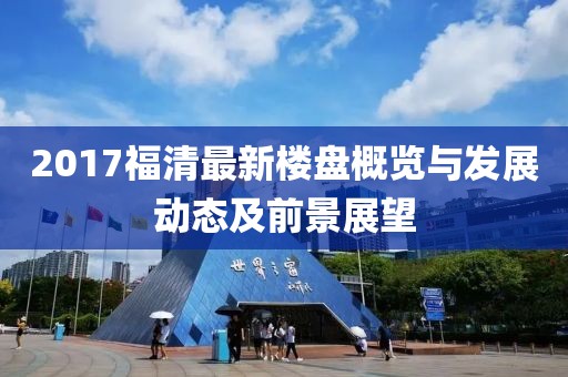 2017福清最新楼盘概览与发展动态及前景展望