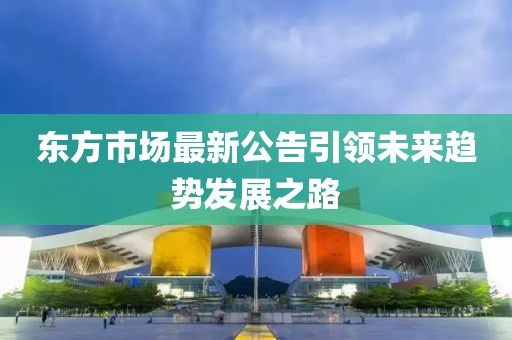 东方市场最新公告引领未来趋势发展之路