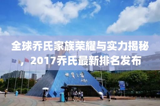全球乔氏家族荣耀与实力揭秘，2017乔氏最新排名发布