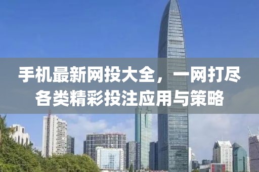 手机最新网投大全，一网打尽各类精彩投注应用与策略