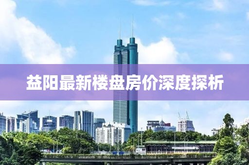 益阳最新楼盘房价深度探析
