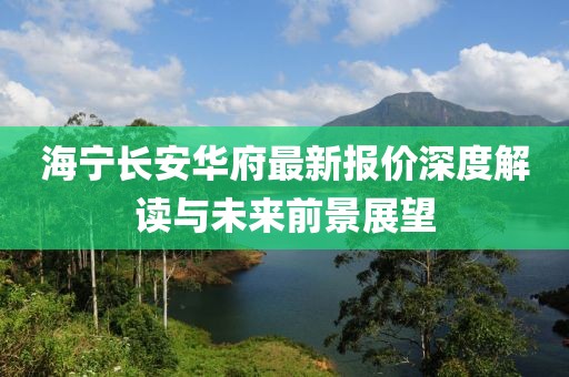 海宁长安华府最新报价深度解读与未来前景展望