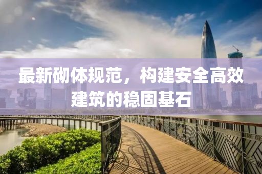 最新砌体规范，构建安全高效建筑的稳固基石