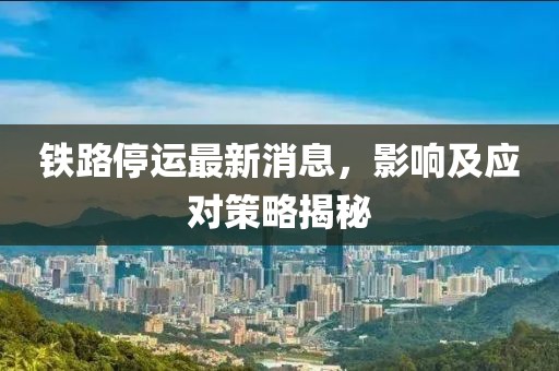 铁路停运最新消息，影响及应对策略揭秘
