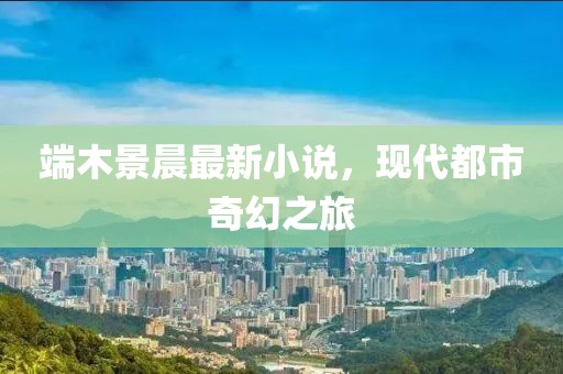 端木景晨最新小说，现代都市奇幻之旅