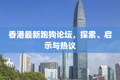 香港最新跑狗论坛，探索、启示与热议