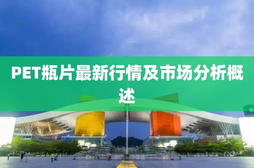 PET瓶片最新行情及市场分析概述