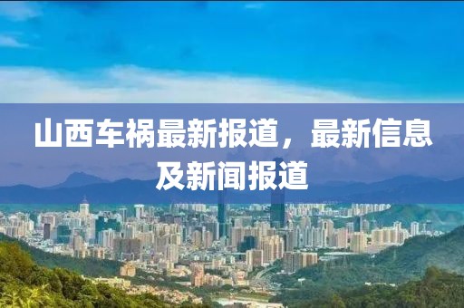 山西车祸最新报道，最新信息及新闻报道